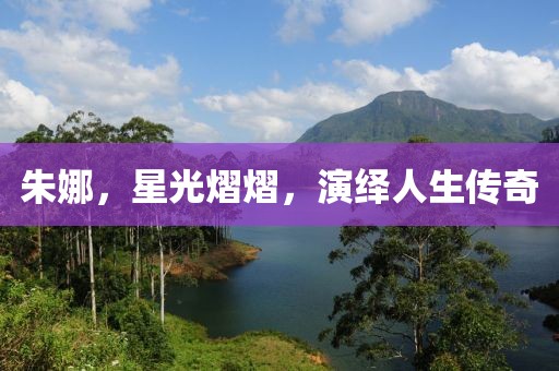 朱娜，星光熠熠，演繹人生傳奇