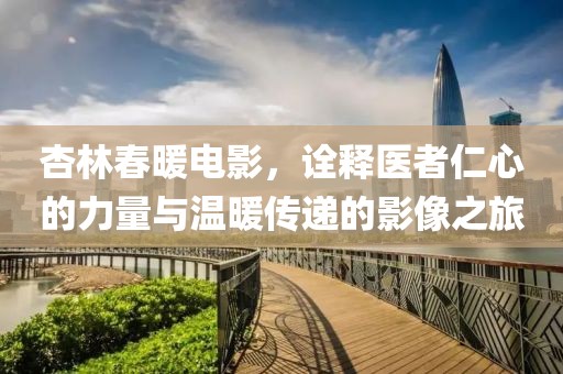 杏林春暖電影，詮釋醫(yī)者仁心的力量與溫暖傳遞的影像之旅