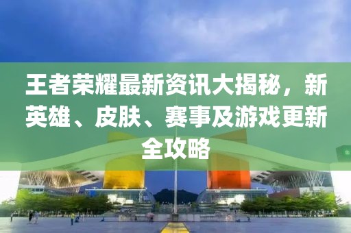 王者榮耀最新資訊大揭秘，新英雄、皮膚、賽事及游戲更新全攻略