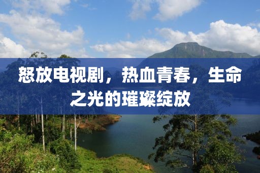 怒放電視劇，熱血青春，生命之光的璀璨綻放