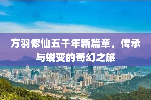 方羽修仙五千年新篇章，傳承與蛻變的奇幻之旅