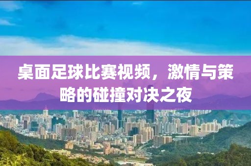 桌面足球比賽視頻，激情與策略的碰撞對(duì)決之夜
