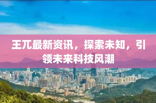 王兀最新資訊，探索未知，引領(lǐng)未來(lái)科技風(fēng)潮