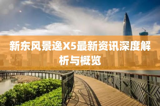 新東風(fēng)景逸X5最新資訊深度解析與概覽