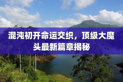 混沌初開命運交織，頂級大魔頭最新篇章揭秘