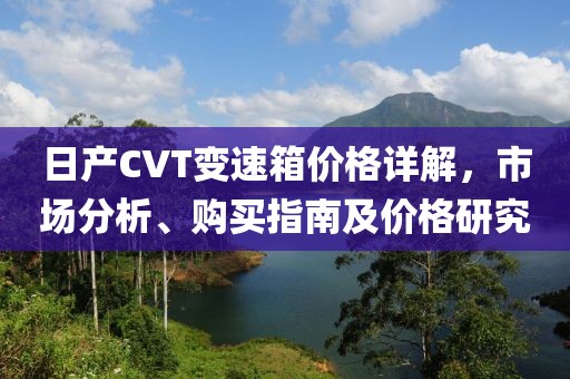 日產CVT變速箱價格詳解，市場分析、購買指南及價格研究