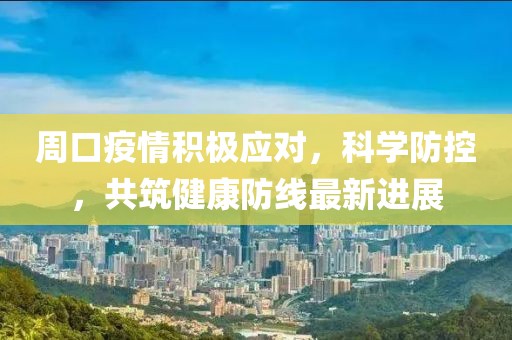 周口疫情積極應(yīng)對，科學(xué)防控，共筑健康防線最新進(jìn)展