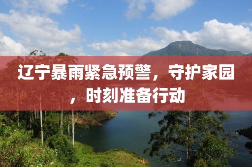 遼寧暴雨緊急預(yù)警，守護家園，時刻準備行動