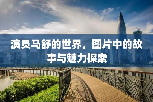 演員馬舒的世界，圖片中的故事與魅力探索