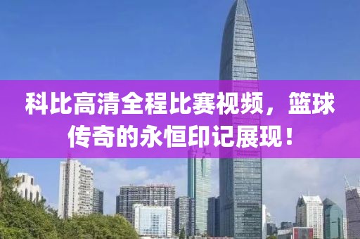 科比高清全程比賽視頻，籃球傳奇的永恒印記展現(xiàn)！