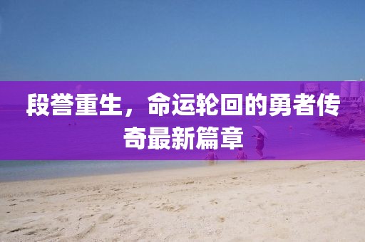 段譽重生，命運輪回的勇者傳奇最新篇章