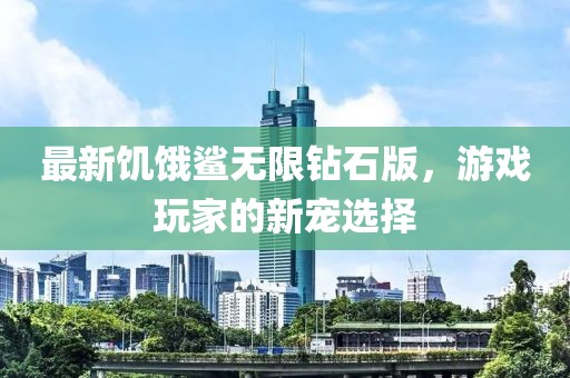 最新饑餓鯊無限鉆石版，游戲玩家的新寵選擇