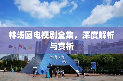 林湯圓電視劇全集，深度解析與賞析