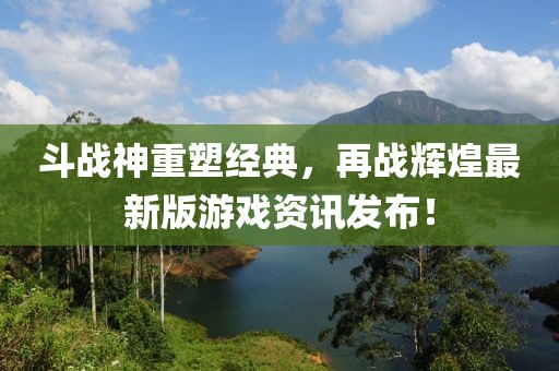 斗戰(zhàn)神重塑經典，再戰(zhàn)輝煌最新版游戲資訊發(fā)布！