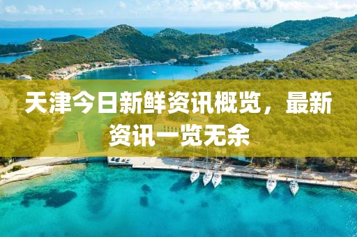 天津今日新鮮資訊概覽，最新資訊一覽無余