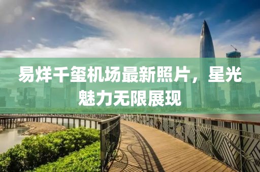 易烊千璽機場最新照片，星光魅力無限展現(xiàn)