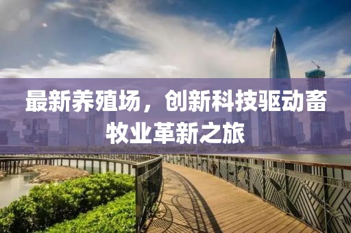 最新養(yǎng)殖場，創(chuàng)新科技驅(qū)動畜牧業(yè)革新之旅