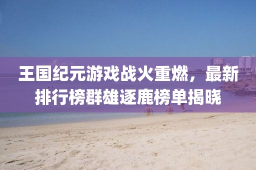 王國紀(jì)元游戲戰(zhàn)火重燃，最新排行榜群雄逐鹿榜單揭曉