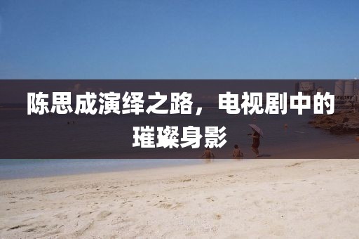 陳思成演繹之路，電視劇中的璀璨身影