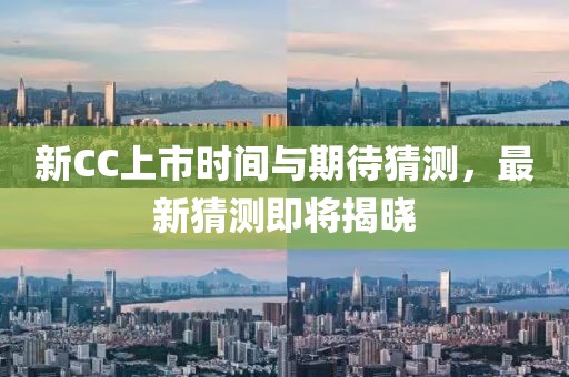 新CC上市時間與期待猜測，最新猜測即將揭曉