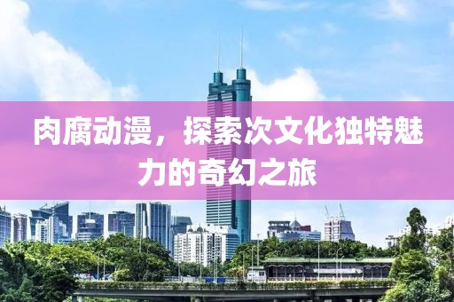 肉腐動(dòng)漫，探索次文化獨(dú)特魅力的奇幻之旅