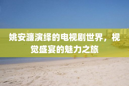 姚安濂演繹的電視劇世界，視覺盛宴的魅力之旅