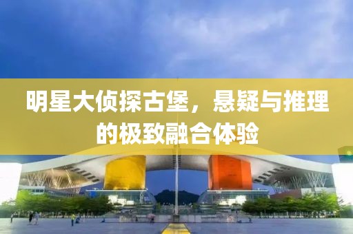 明星大偵探古堡，懸疑與推理的極致融合體驗(yàn)