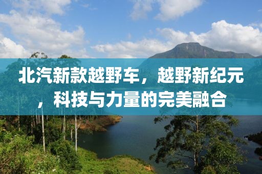 北汽新款越野車，越野新紀(jì)元，科技與力量的完美融合