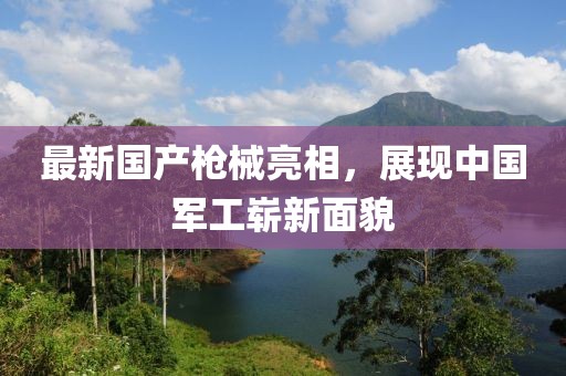最新國產(chǎn)槍械亮相，展現(xiàn)中國軍工嶄新面貌