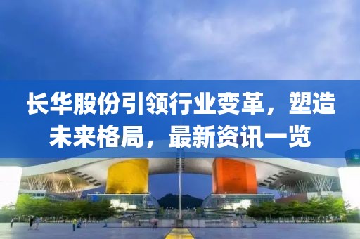 長華股份引領行業(yè)變革，塑造未來格局，最新資訊一覽