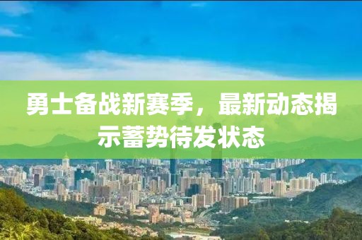 勇士備戰(zhàn)新賽季，最新動態(tài)揭示蓄勢待發(fā)狀態(tài)