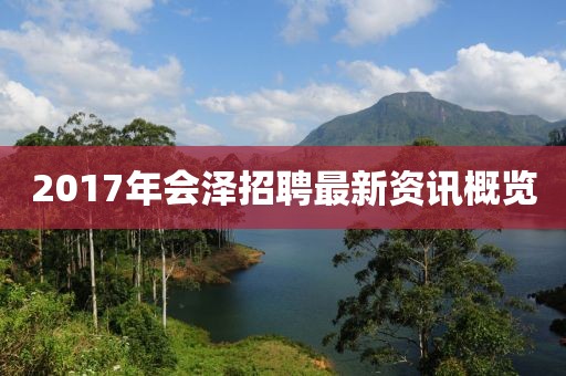 2017年會(huì)澤招聘最新資訊概覽
