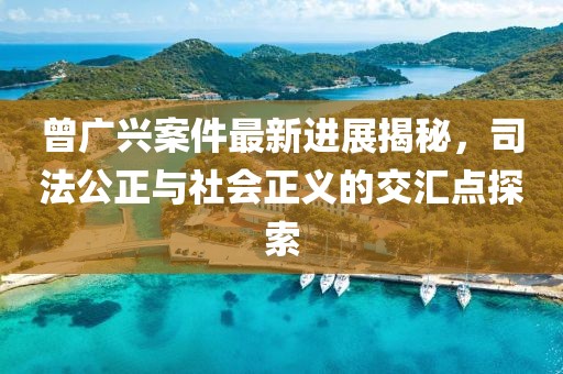 曾廣興案件最新進(jìn)展揭秘，司法公正與社會(huì)正義的交匯點(diǎn)探索