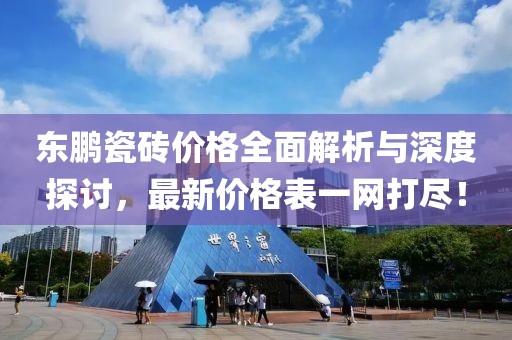 東鵬瓷磚價格全面解析與深度探討，最新價格表一網(wǎng)打盡！