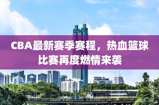 CBA最新賽季賽程，熱血籃球比賽再度燃情來襲