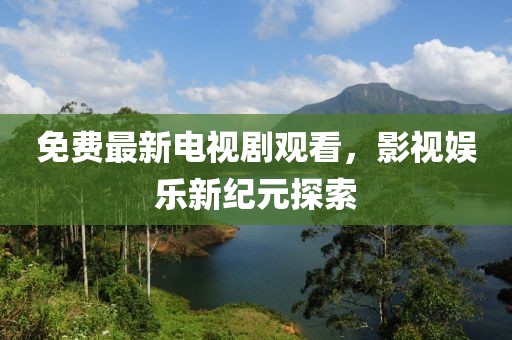 免費最新電視劇觀看，影視娛樂新紀(jì)元探索