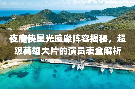 夜魔俠星光璀璨陣容揭秘，超級(jí)英雄大片的演員表全解析