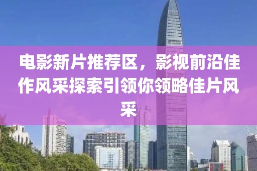 電影新片推薦區(qū)，影視前沿佳作風(fēng)采探索引領(lǐng)你領(lǐng)略佳片風(fēng)采