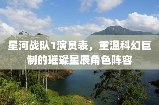 星河戰(zhàn)隊1演員表，重溫科幻巨制的璀璨星辰角色陣容