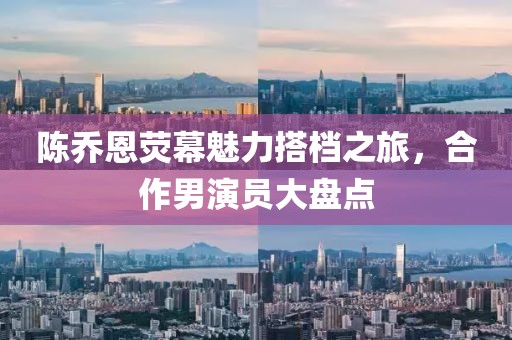 陳喬恩熒幕魅力搭檔之旅，合作男演員大盤點