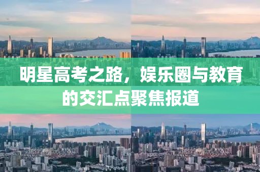 明星高考之路，娛樂圈與教育的交匯點(diǎn)聚焦報(bào)道