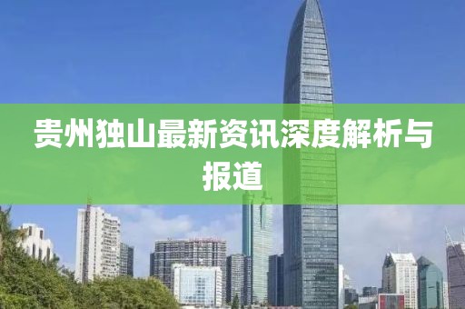 貴州獨(dú)山最新資訊深度解析與報(bào)道