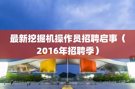 最新挖掘機(jī)操作員招聘啟事（2016年招聘季）