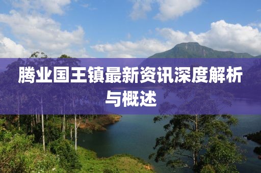 騰業(yè)國王鎮(zhèn)最新資訊深度解析與概述