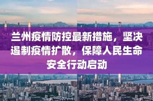 蘭州疫情防控最新措施，堅決遏制疫情擴散，保障人民生命安全行動啟動