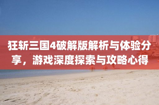 狂斬三國4破解版解析與體驗(yàn)分享，游戲深度探索與攻略心得
