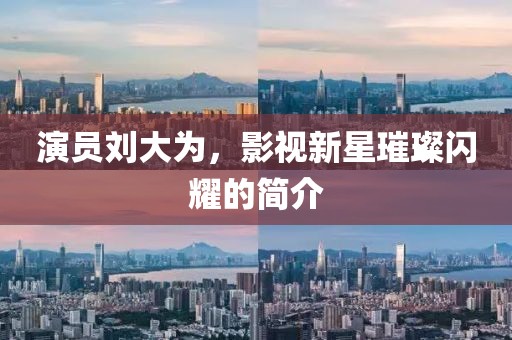 演員劉大為，影視新星璀璨閃耀的簡介