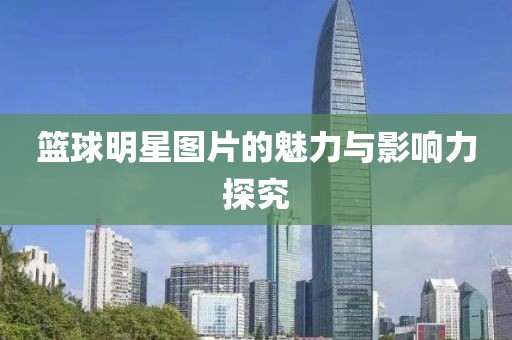 籃球明星圖片的魅力與影響力探究