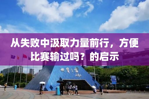 從失敗中汲取力量前行，方便比賽輸過嗎？的啟示