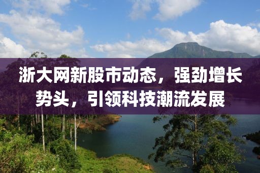 浙大網(wǎng)新股市動態(tài)，強勁增長勢頭，引領科技潮流發(fā)展